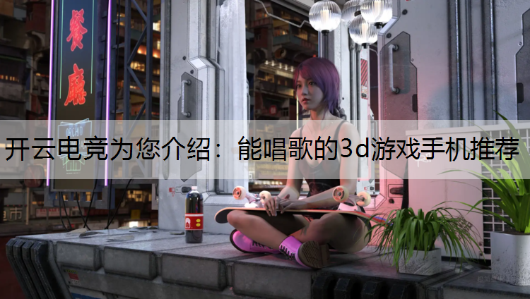 开云电竞为您介绍：能唱歌的3d游戏手机推荐